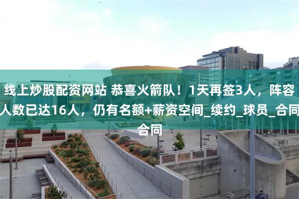 线上炒股配资网站 恭喜火箭队！1天再签3人，阵容人数已达16人，仍有名额+薪资空间_续约_球员_合同