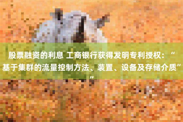 股票融资的利息 工商银行获得发明专利授权：“基于集群的流量控制方法、装置、设备及存储介质”