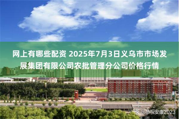 网上有哪些配资 2025年7月3日义乌市市场发展集团有限公司农批管理分公司价格行情