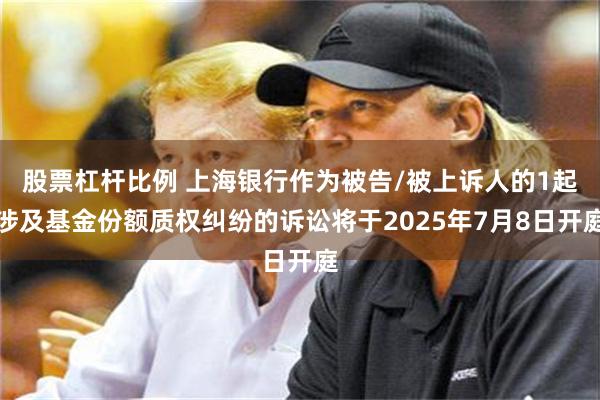 股票杠杆比例 上海银行作为被告/被上诉人的1起涉及基金份额质权纠纷的诉讼将于2025年7月8日开庭