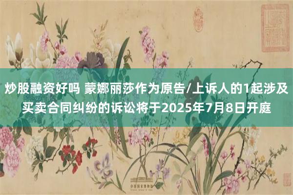 炒股融资好吗 蒙娜丽莎作为原告/上诉人的1起涉及买卖合同纠纷的诉讼将于2025年7月8日开庭