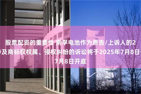 股票配资的重要性 南孚电池作为原告/上诉人的2起涉及商标权权属、侵权纠纷的诉讼将于2025年7月8日开庭