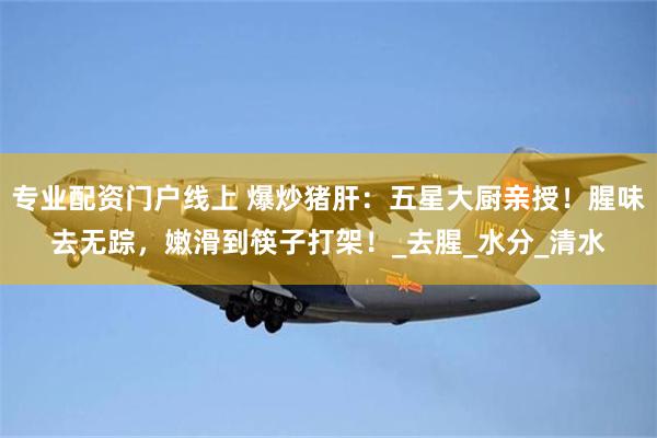 专业配资门户线上 爆炒猪肝：五星大厨亲授！腥味去无踪，嫩滑到筷子打架！_去腥_水分_清水