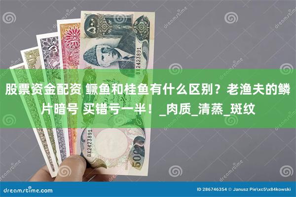 股票资金配资 鳜鱼和桂鱼有什么区别？老渔夫的鳞片暗号 买错亏一半！_肉质_清蒸_斑纹