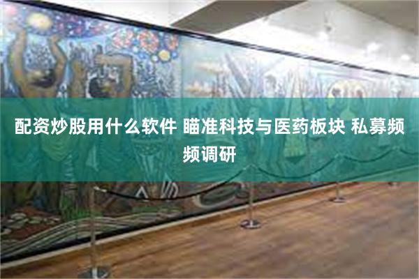 配资炒股用什么软件 瞄准科技与医药板块 私募频频调研