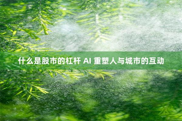 什么是股市的杠杆 AI 重塑人与城市的互动