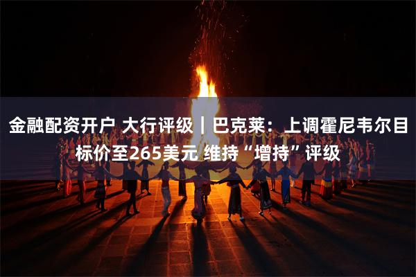 金融配资开户 大行评级｜巴克莱：上调霍尼韦尔目标价至265美元 维持“增持”评级