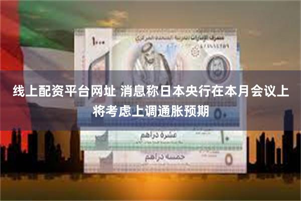线上配资平台网址 消息称日本央行在本月会议上将考虑上调通胀预期