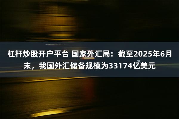 杠杆炒股开户平台 国家外汇局：截至2025年6月末，我国外汇储备规模为33174亿美元
