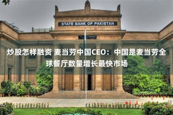 炒股怎样融资 麦当劳中国CEO：中国是麦当劳全球餐厅数量增长最快市场