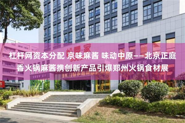 杠杆网资本分配 京味麻酱 味动中原——北京正庭香火锅麻酱携创新产品引爆郑州火锅食材展