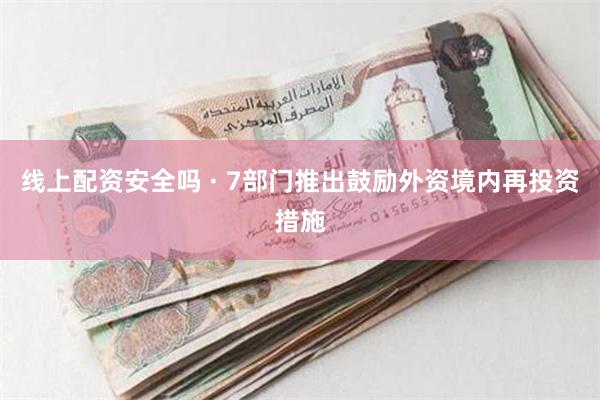 线上配资安全吗 · 7部门推出鼓励外资境内再投资措施