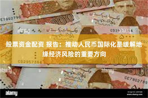 股票资金配资 报告：推动人民币国际化是缓解地缘经济风险的重要方向