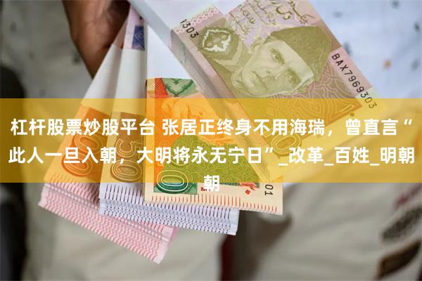 杠杆股票炒股平台 张居正终身不用海瑞，曾直言“此人一旦入朝，大明将永无宁日”_改革_百姓_明朝