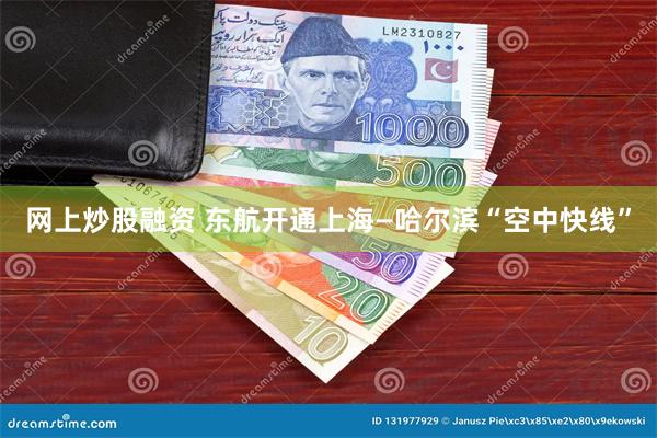 网上炒股融资 东航开通上海—哈尔滨“空中快线”