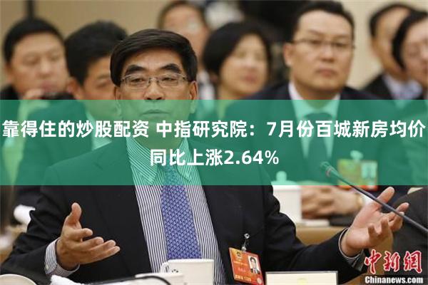 靠得住的炒股配资 中指研究院：7月份百城新房均价同比上涨2.64%