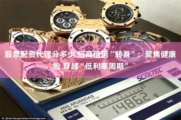 股票配资代理分多少 招商信诺“转身”：聚焦健康险 穿越“低利率周期”