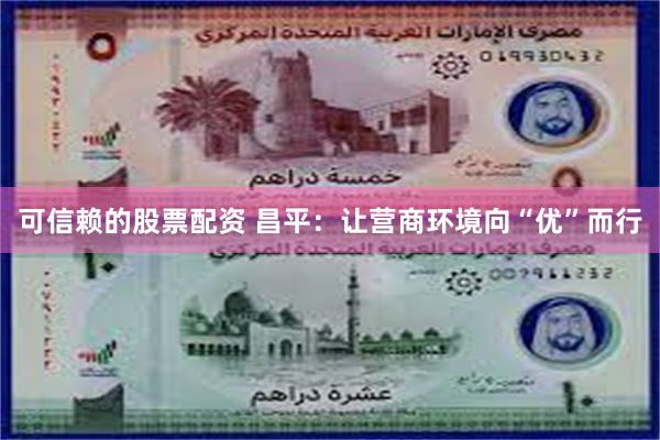 可信赖的股票配资 昌平：让营商环境向“优”而行