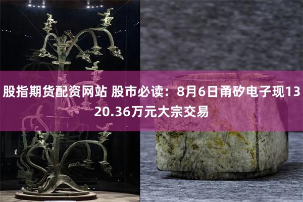 股指期货配资网站 股市必读：8月6日甬矽电子现1320.36万元大宗交易