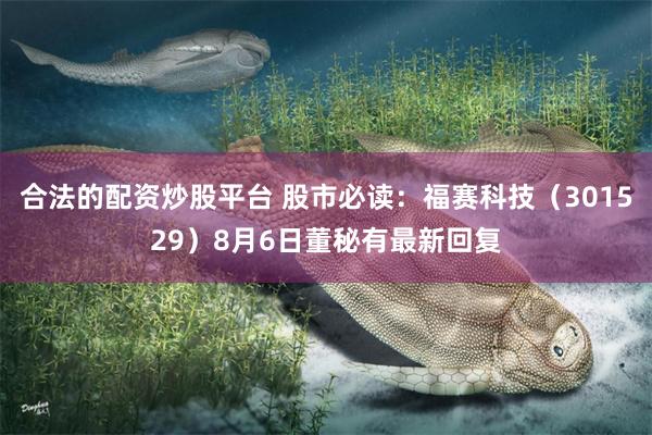 合法的配资炒股平台 股市必读：福赛科技（301529）8月6日董秘有最新回复