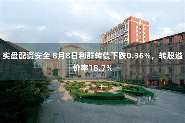 实盘配资安全 8月8日利群转债下跌0.36%，转股溢价率18.7%