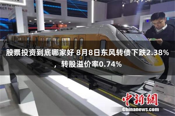 股票投资到底哪家好 8月8日东风转债下跌2.38%，转股溢价率0.74%