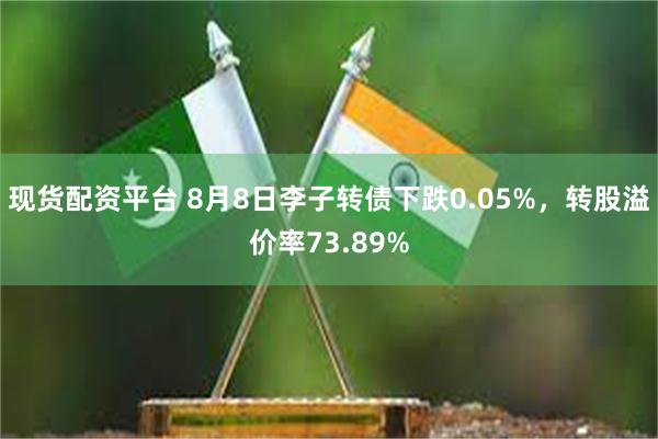 现货配资平台 8月8日李子转债下跌0.05%，转股溢价率73.89%