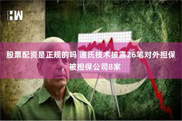 股票配资是正规的吗 道氏技术披露26笔对外担保，被担保公司8家