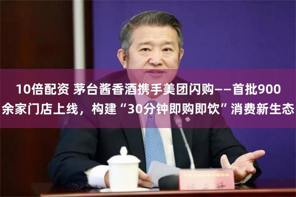 10倍配资 茅台酱香酒携手美团闪购——首批900余家门店上线，构建“30分钟即购即饮”消费新生态