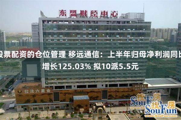 股票配资的仓位管理 移远通信：上半年归母净利润同比增长125.03% 拟10派5.5元