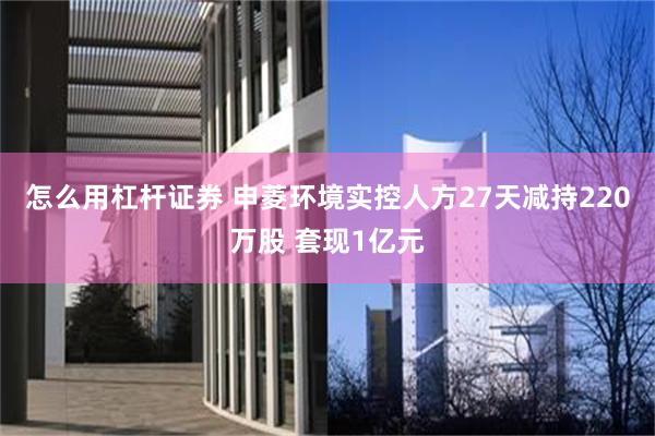 怎么用杠杆证券 申菱环境实控人方27天减持220万股 套现1亿元
