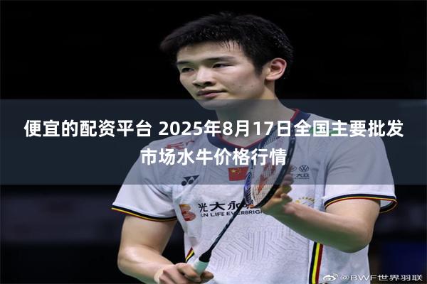 便宜的配资平台 2025年8月17日全国主要批发市场水牛价格行情