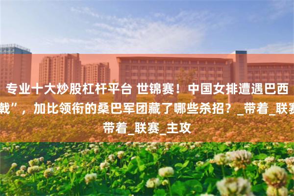 专业十大炒股杠杆平台 世锦赛！中国女排遭遇巴西“三叉戟”，加比领衔的桑巴军团藏了哪些杀招？_带着_联赛_主攻
