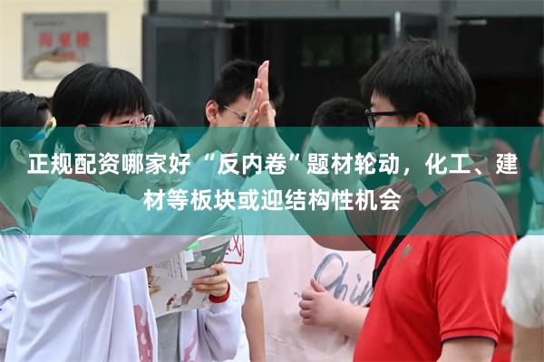 正规配资哪家好 “反内卷”题材轮动，化工、建材等板块或迎结构性机会