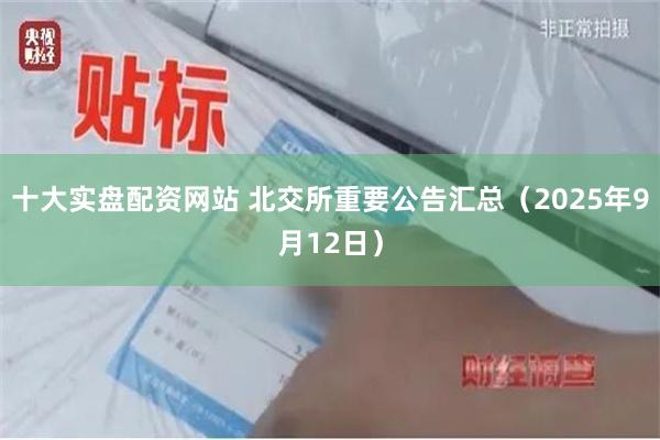 十大实盘配资网站 北交所重要公告汇总（2025年9月12日）