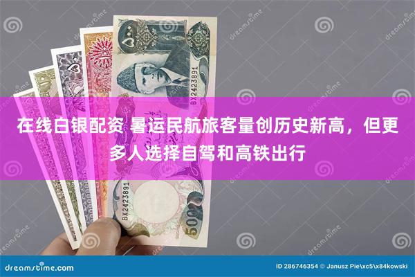在线白银配资 暑运民航旅客量创历史新高，但更多人选择自驾和高铁出行