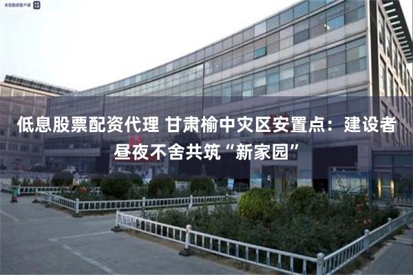 低息股票配资代理 甘肃榆中灾区安置点：建设者昼夜不舍共筑“新家园”