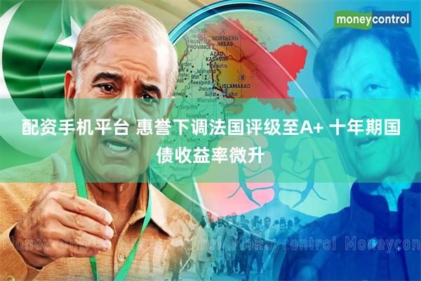 配资手机平台 惠誉下调法国评级至A+ 十年期国债收益率微升