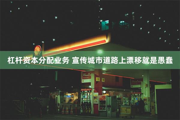 杠杆资本分配业务 宣传城市道路上漂移就是愚蠢