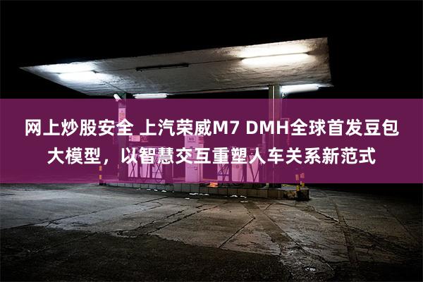 网上炒股安全 上汽荣威M7 DMH全球首发豆包大模型，以智慧交互重塑人车关系新范式
